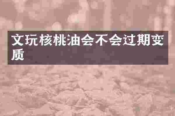 文玩核桃油会不会过期变质