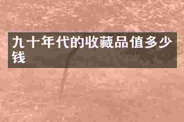 九十年代的收藏品值多少钱