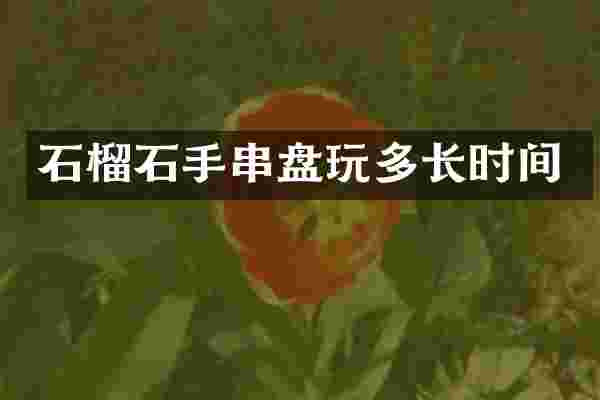 石榴石手串盘玩多长时间