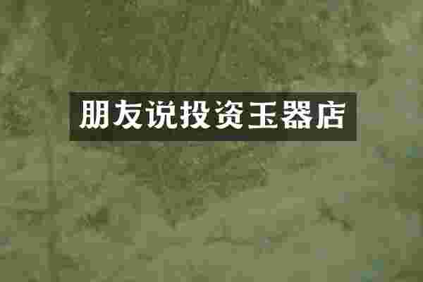 朋友说投资玉器店