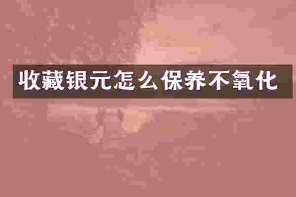 收藏银元怎么保养不氧化