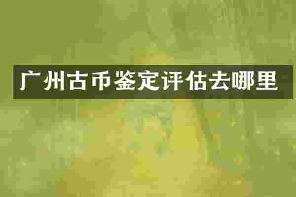 广州古币鉴定评估去哪里