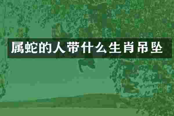 属蛇的人带什么生肖吊坠