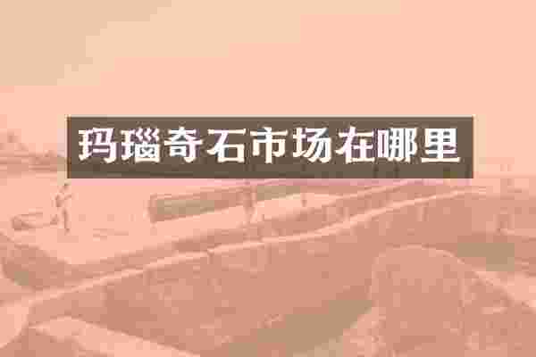 玛瑙奇石市场在哪里