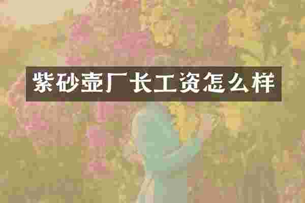 紫砂壶厂长工资怎么样