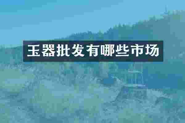 玉器批发有哪些市场