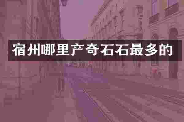 宿州哪里产奇石石最多的