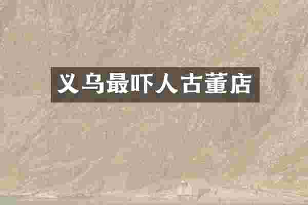 义乌最吓人古董店