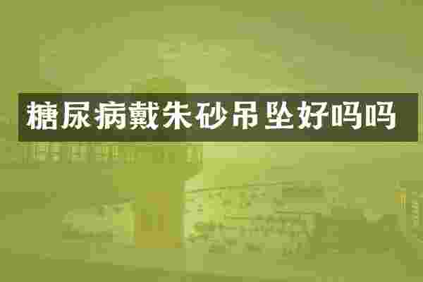 糖尿病戴朱砂吊坠好吗吗