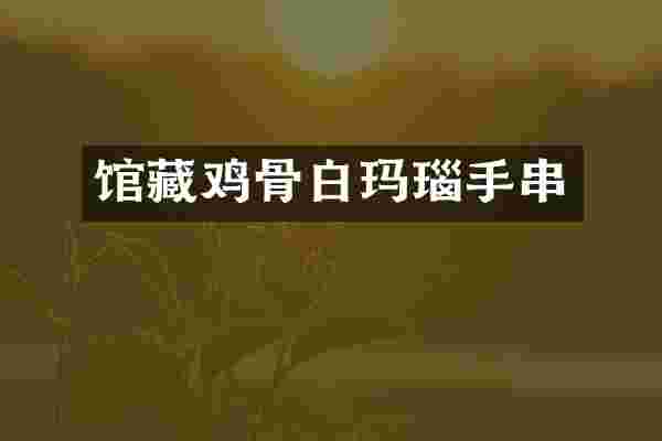 馆藏鸡骨白玛瑙手串
