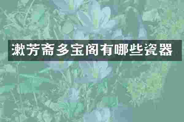 漱芳斋多宝阁有哪些瓷器