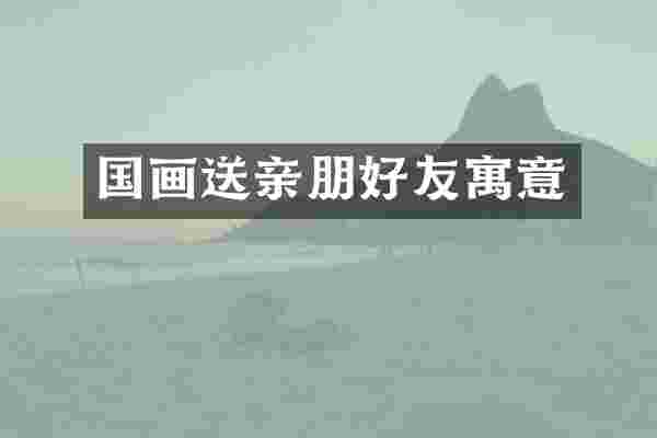 国画送亲朋好友寓意