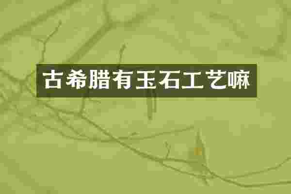 古希腊有玉石工艺嘛