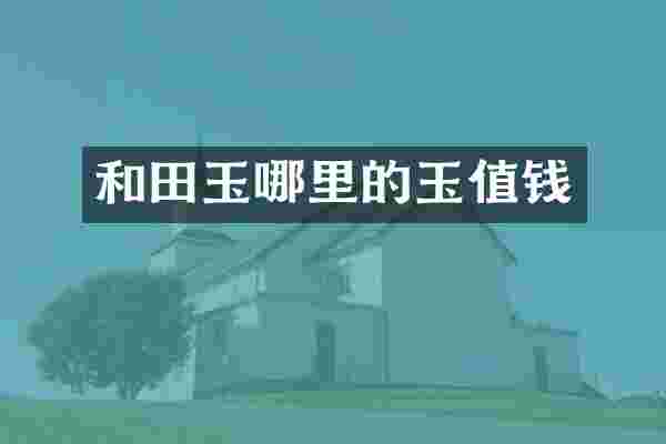 和田玉哪里的玉值钱