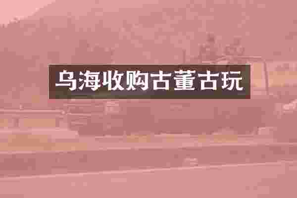 乌海收购古董古玩