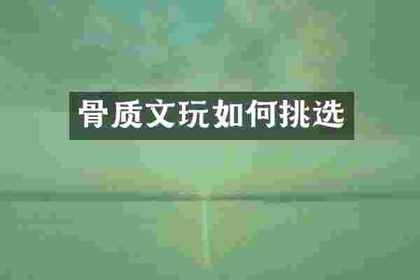 骨质文玩如何挑选