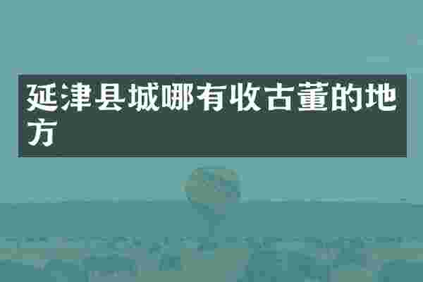 延津县城哪有收古董的地方