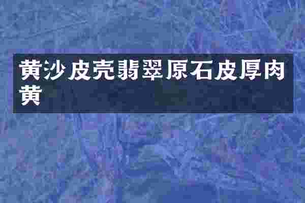 黄沙皮壳翡翠原石皮厚肉黄