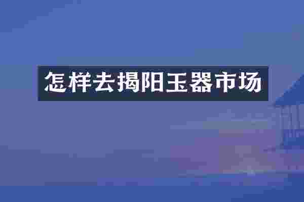 怎样去揭阳玉器市场