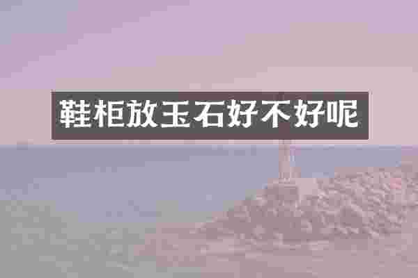 鞋柜放玉石好不好呢