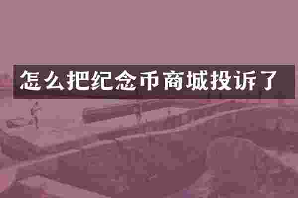 怎么把纪念币商城投诉了