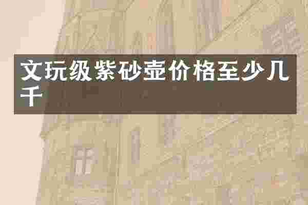 文玩级紫砂壶价格至少几千