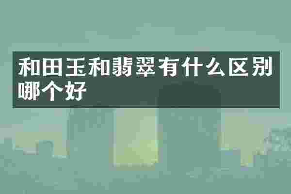 和田玉和翡翠有什么区别哪个好
