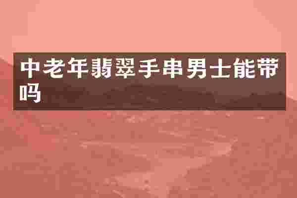 中老年翡翠手串男士能带吗