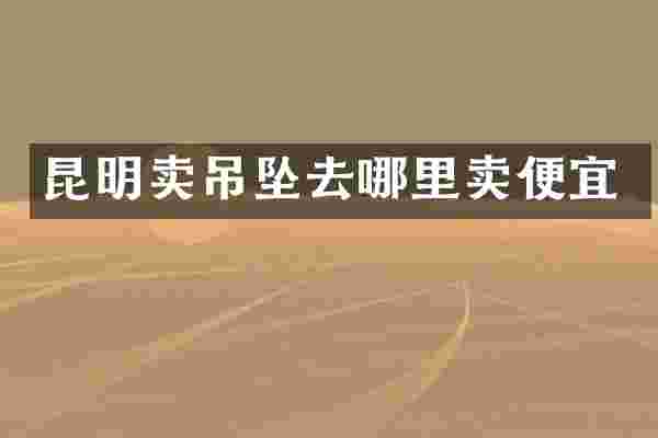 昆明卖吊坠去哪里卖便宜