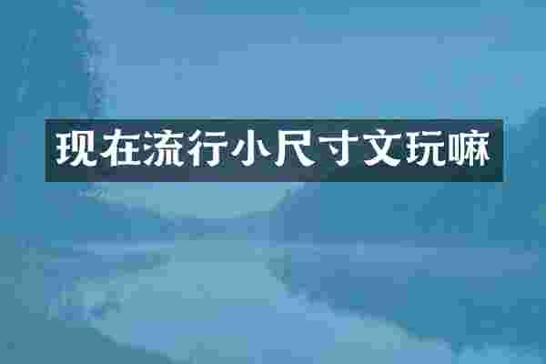 现在流行小尺寸文玩嘛