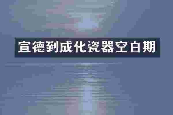 宣德到成化瓷器空白期