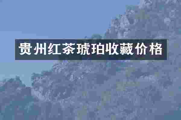 贵州红茶琥珀收藏价格