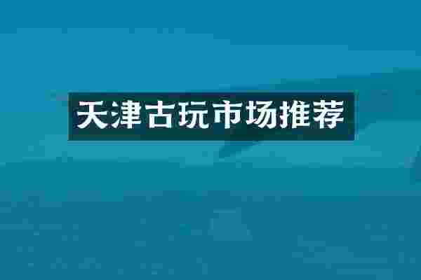 天津古玩市场推荐
