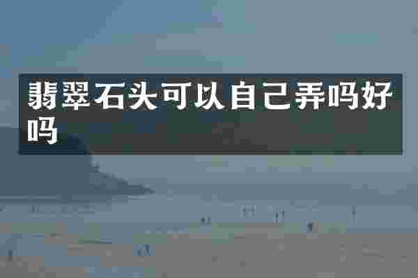 翡翠石头可以自己弄吗好吗