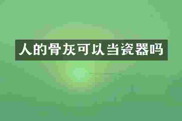 人的骨灰可以当瓷器吗