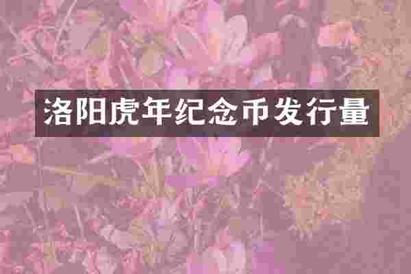 洛阳虎年纪念币发行量