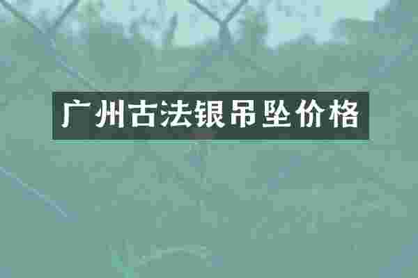 广州古法银吊坠价格