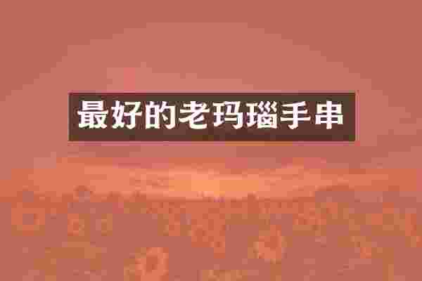 最好的老玛瑙手串