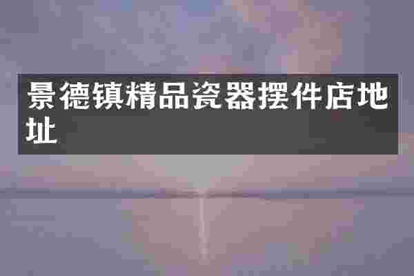 景德镇精品瓷器摆件店地址