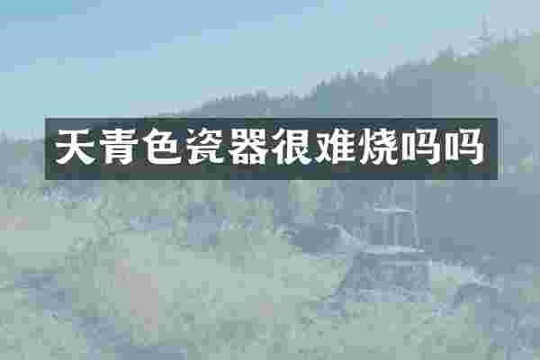 天青色瓷器很难烧吗吗