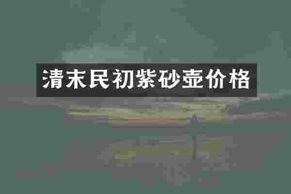 清末民初紫砂壶价格