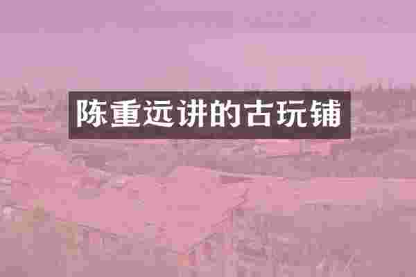 陈重远讲的古玩铺