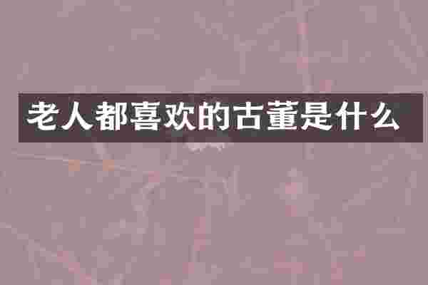 老人都喜欢的古董是什么