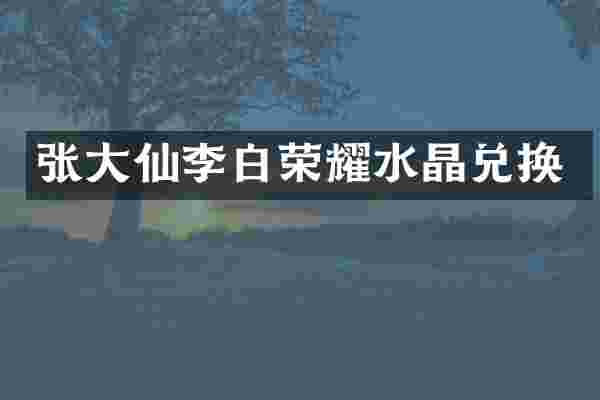 张大仙李白荣耀水晶兑换