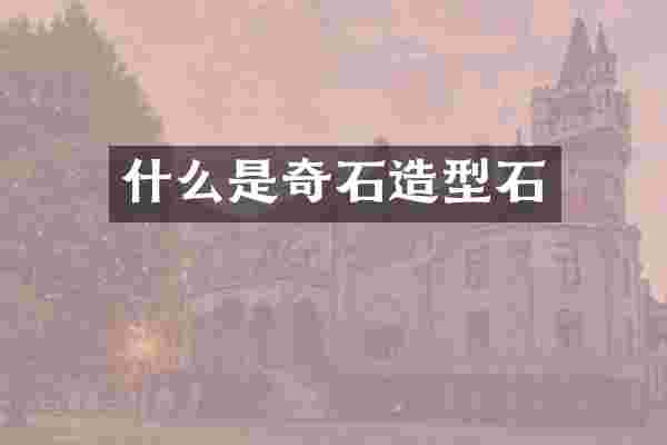 什么是奇石造型石