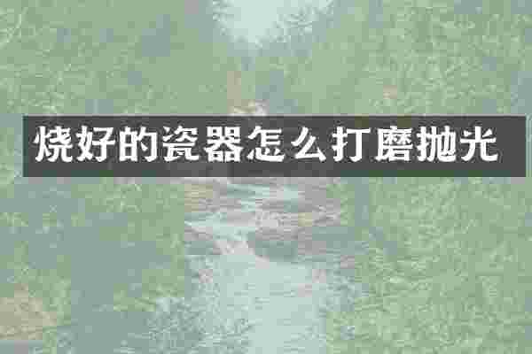 烧好的瓷器怎么打磨抛光