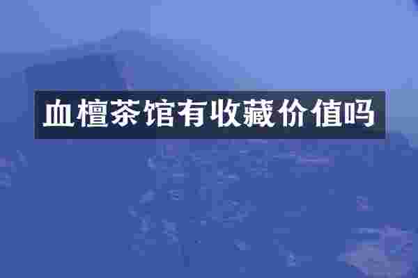 血檀茶馆有收藏价值吗