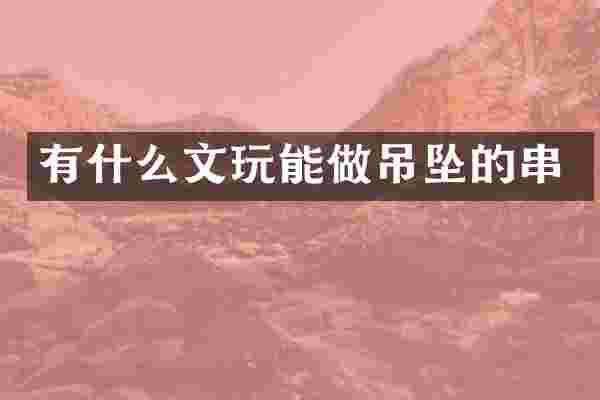 有什么文玩能做吊坠的串