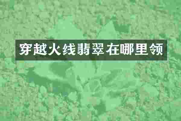 穿越火线翡翠在哪里领