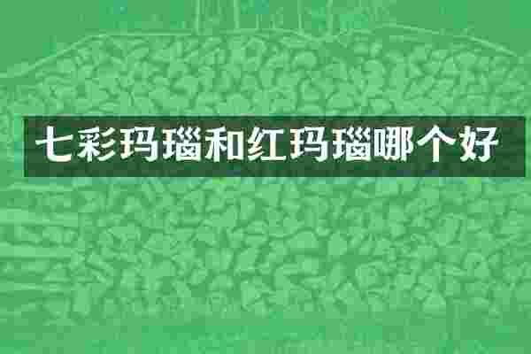 七彩玛瑙和红玛瑙哪个好